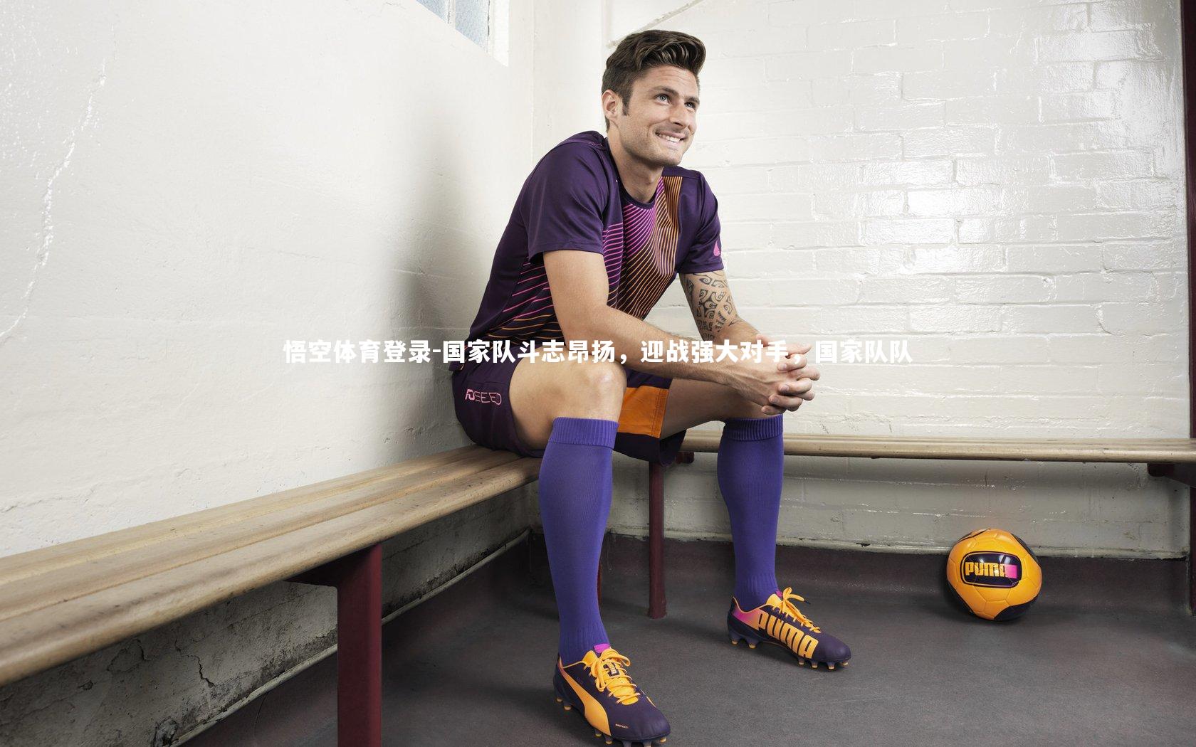 悟空体育登录-国家队斗志昂扬，迎战强大对手，国家队队