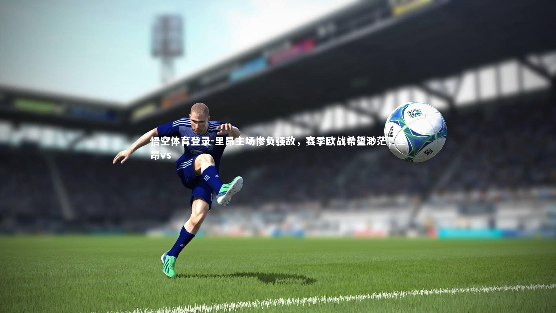 悟空体育登录-里昂主场惨负强敌，赛季欧战希望渺茫，里昂vs