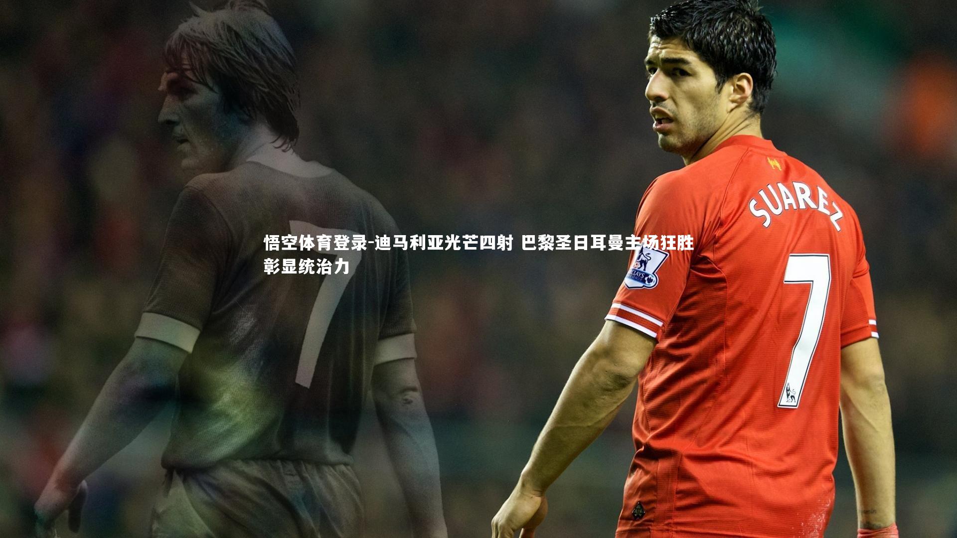 迪马利亚光芒四射 巴黎圣日耳曼主场狂胜彰显统治力