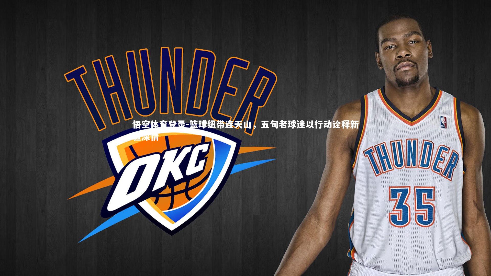 悟空体育登录-篮球纽带连天山，五旬老球迷以行动诠释新疆深情